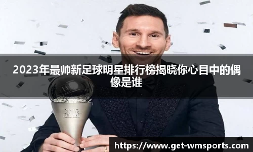 2023年最帅新足球明星排行榜揭晓你心目中的偶像是谁