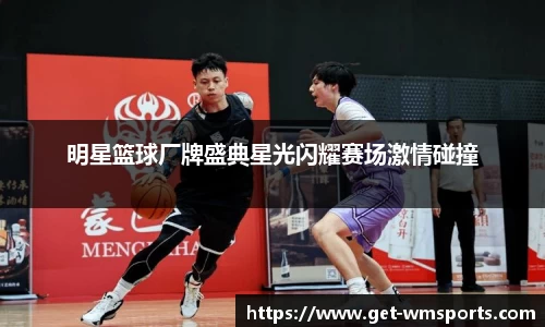 明星篮球厂牌盛典星光闪耀赛场激情碰撞